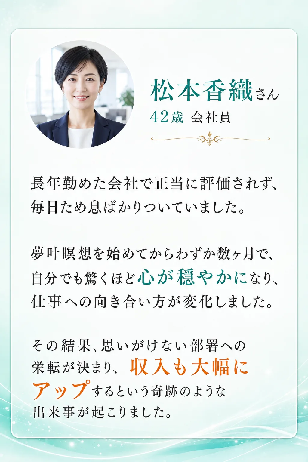 理想の未来を引き寄せた方々の喜びの声 松本香織さん 42歳 会社員 長年勤めた会社で正当に評価されず、 毎日ため息ばかり（全文は画像内に記載）